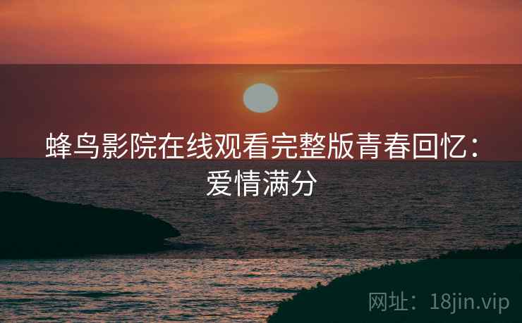 蜂鸟影院在线观看完整版青春回忆：爱情满分