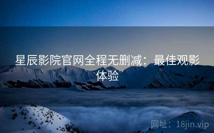星辰影院官网全程无删减：最佳观影体验