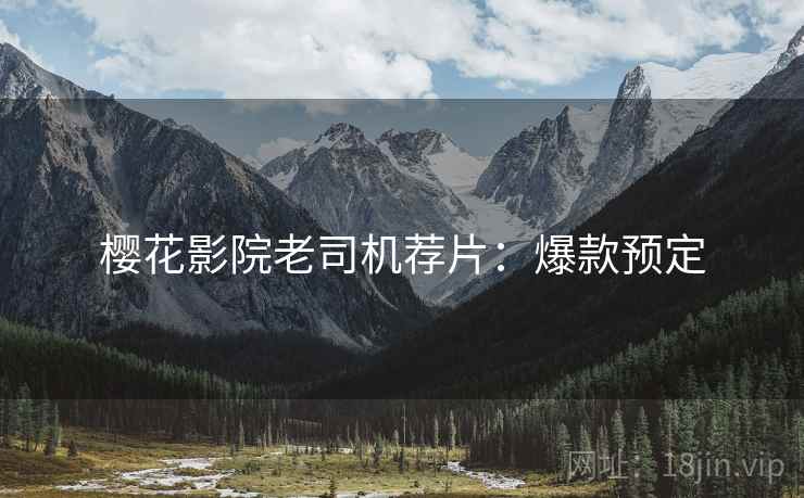 樱花影院老司机荐片：爆款预定