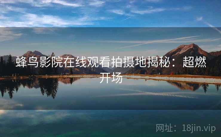蜂鸟影院在线观看拍摄地揭秘：超燃开场