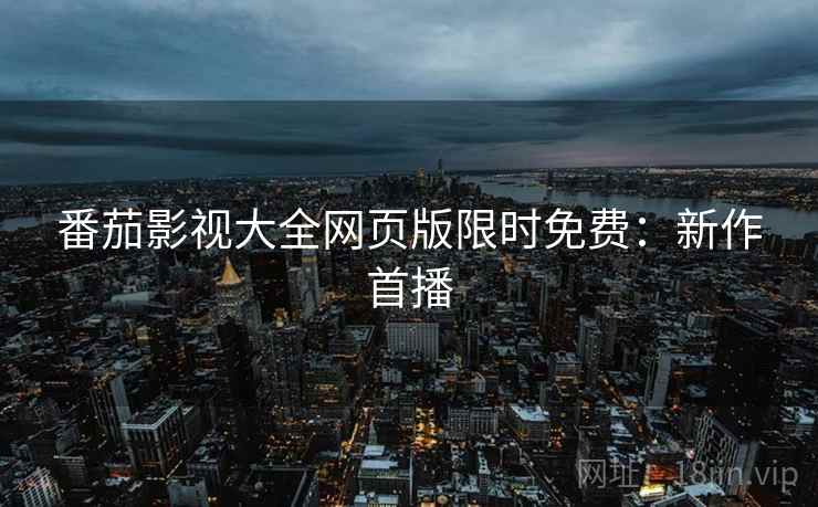 番茄影视大全网页版限时免费：新作首播