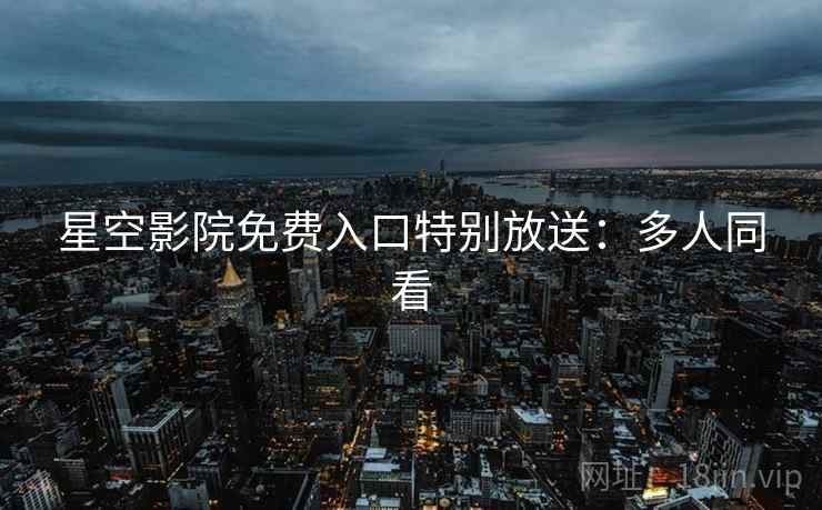 星空影院免费入口特别放送：多人同看
