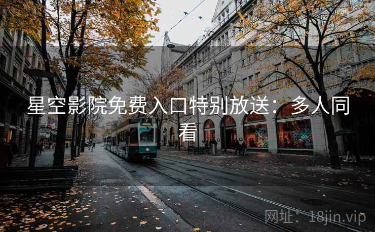 星空影院免费入口特别放送：多人同看