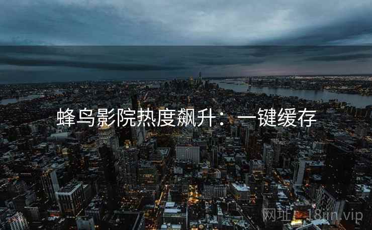蜂鸟影院热度飙升：一键缓存