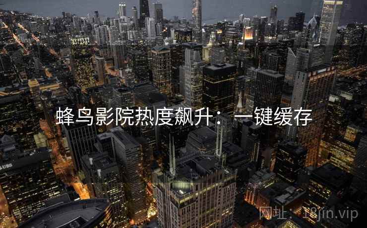 蜂鸟影院热度飙升：一键缓存