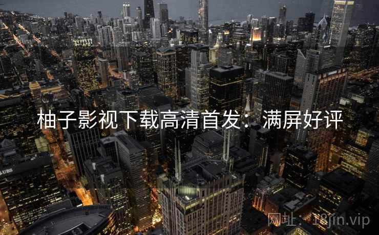 柚子影视下载高清首发：满屏好评