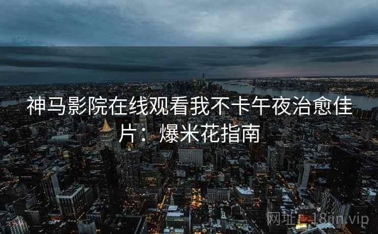 神马影院在线观看我不卡午夜治愈佳片：爆米花指南