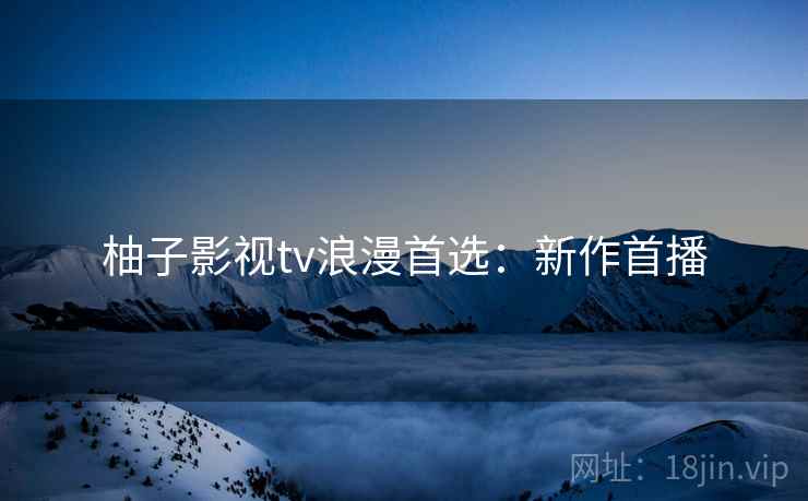 柚子影视tv浪漫首选：新作首播