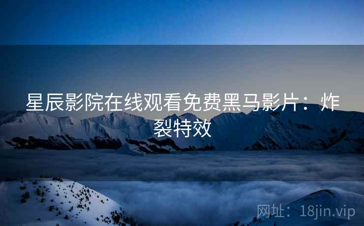 星辰影院在线观看免费黑马影片：炸裂特效