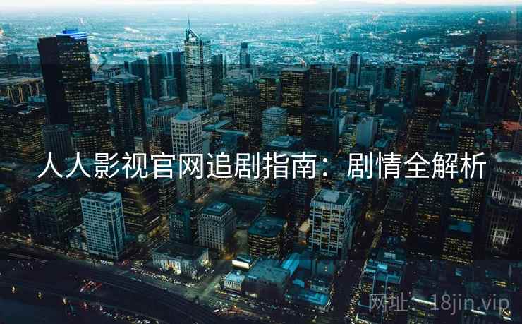 人人影视官网追剧指南：剧情全解析