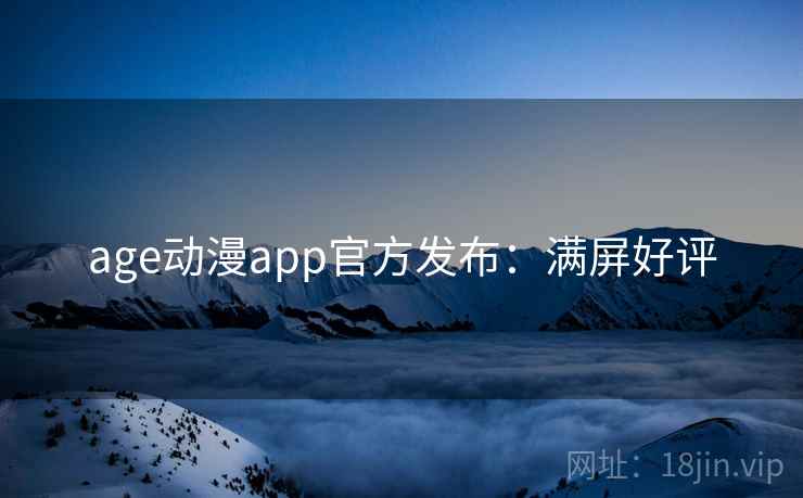 age动漫app官方发布：满屏好评