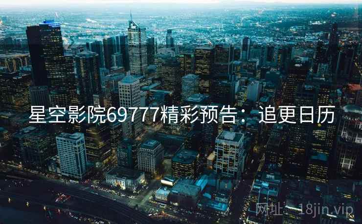 星空影院69777精彩预告：追更日历