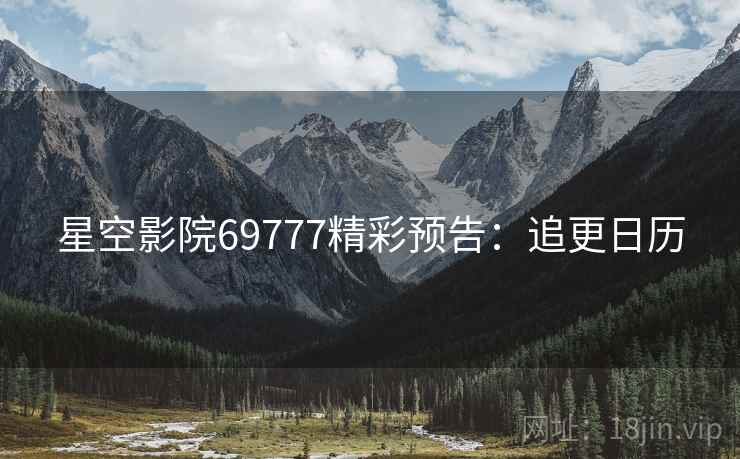 星空影院69777精彩预告：追更日历