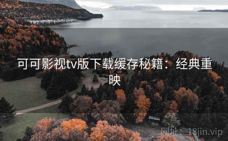 可可影视tv版下载缓存秘籍：经典重映
