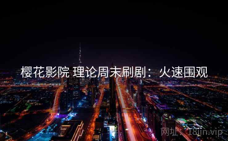樱花影院 理论周末刷剧：火速围观