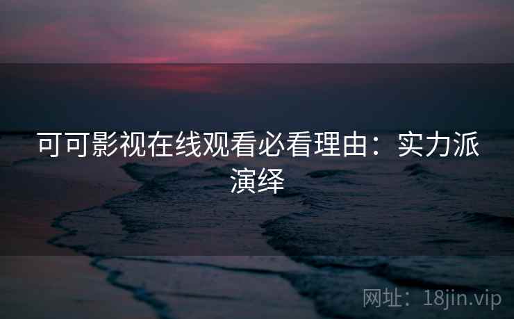 可可影视在线观看必看理由：实力派演绎