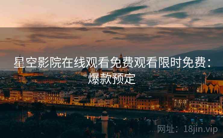 星空影院在线观看免费观看限时免费：爆款预定