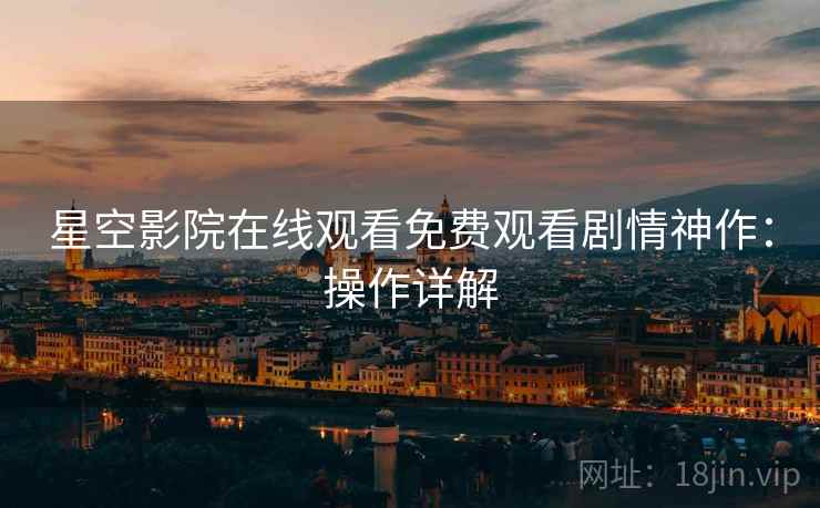 星空影院在线观看免费观看剧情神作：操作详解
