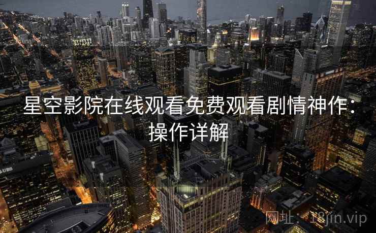 星空影院在线观看免费观看剧情神作：操作详解