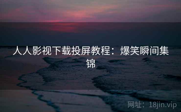 人人影视下载投屏教程：爆笑瞬间集锦