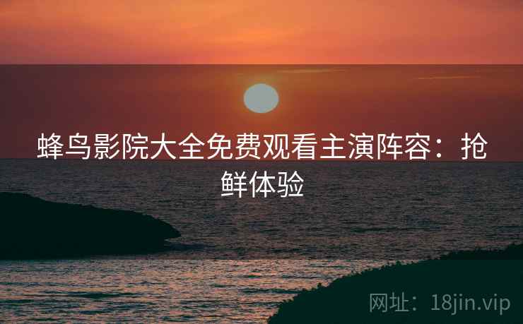 蜂鸟影院大全免费观看主演阵容：抢鲜体验
