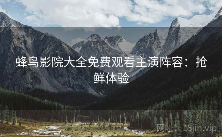 蜂鸟影院大全免费观看主演阵容：抢鲜体验