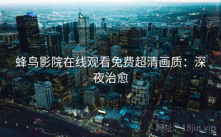 蜂鸟影院在线观看免费超清画质：深夜治愈