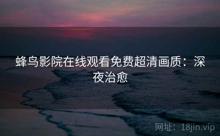 蜂鸟影院在线观看免费超清画质：深夜治愈
