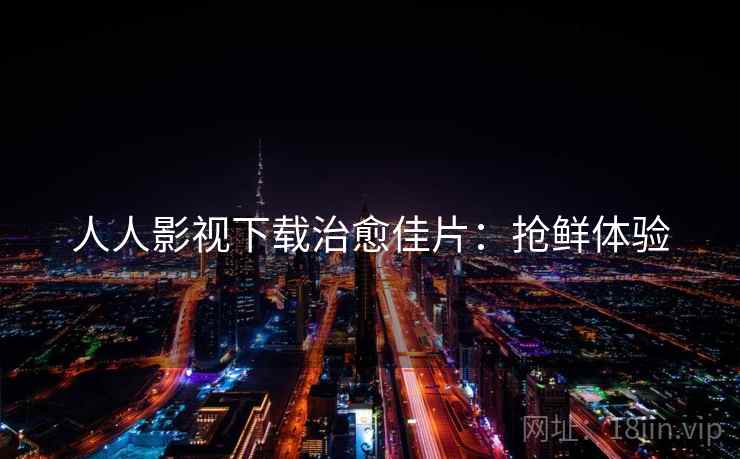 人人影视下载治愈佳片：抢鲜体验