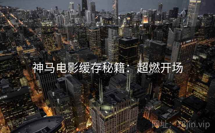 神马电影缓存秘籍：超燃开场