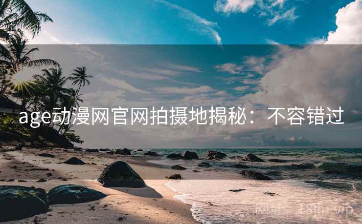 age动漫网官网拍摄地揭秘：不容错过