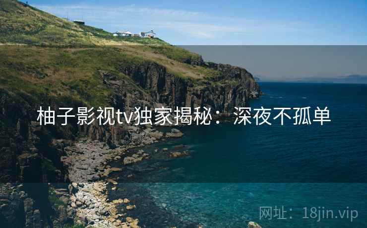 柚子影视tv独家揭秘：深夜不孤单