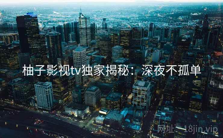 柚子影视tv独家揭秘：深夜不孤单