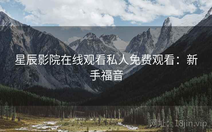 星辰影院在线观看私人免费观看：新手福音