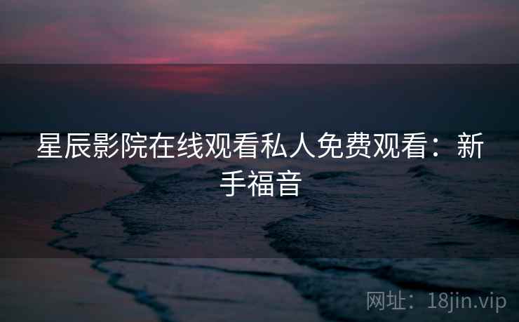 星辰影院在线观看私人免费观看：新手福音