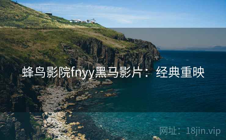 蜂鸟影院fnyy黑马影片：经典重映
