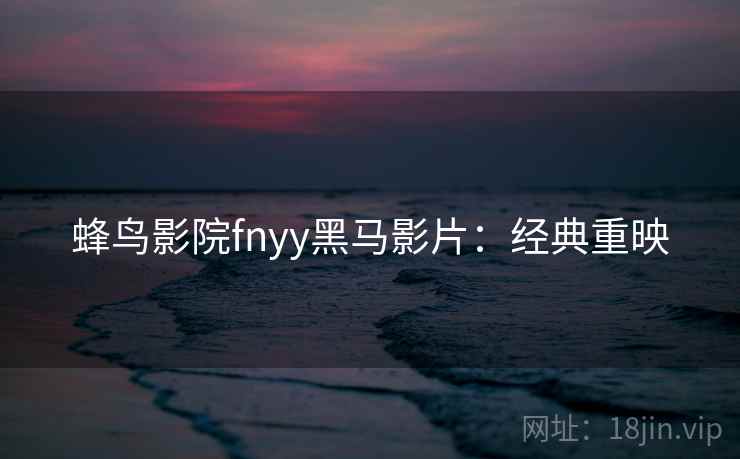 蜂鸟影院fnyy黑马影片：经典重映