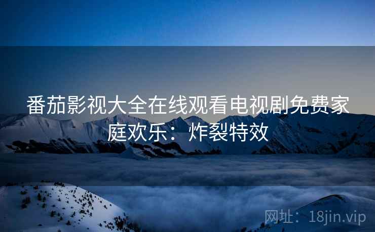 番茄影视大全在线观看电视剧免费家庭欢乐：炸裂特效