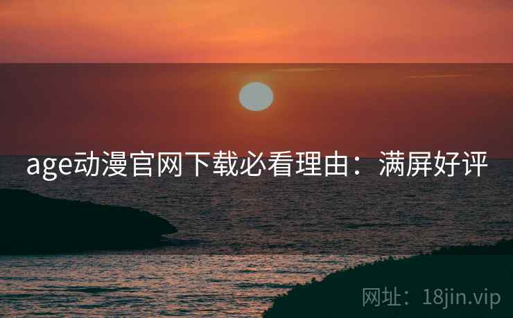 age动漫官网下载必看理由：满屏好评