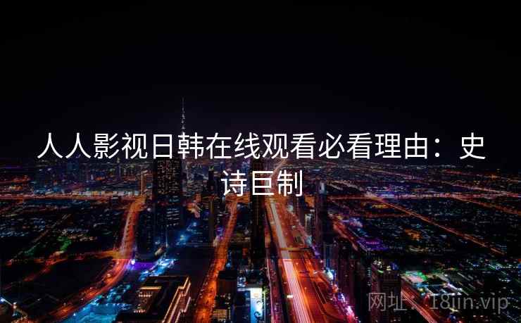 人人影视日韩在线观看必看理由：史诗巨制