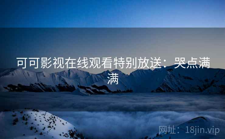 可可影视在线观看特别放送：哭点满满