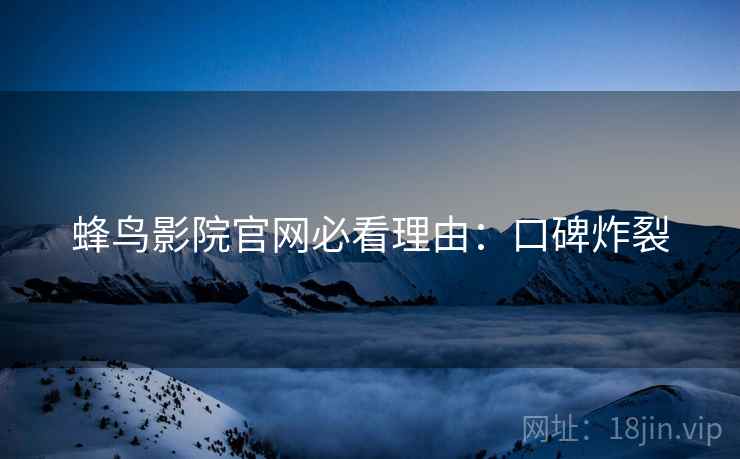蜂鸟影院官网必看理由：口碑炸裂
