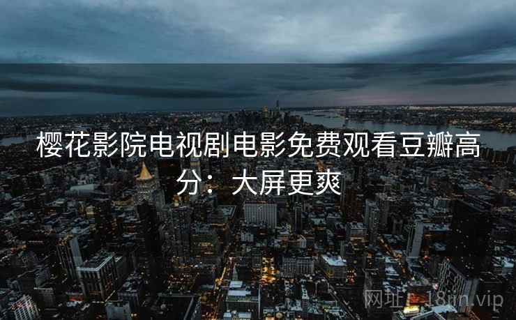 樱花影院电视剧电影免费观看豆瓣高分：大屏更爽