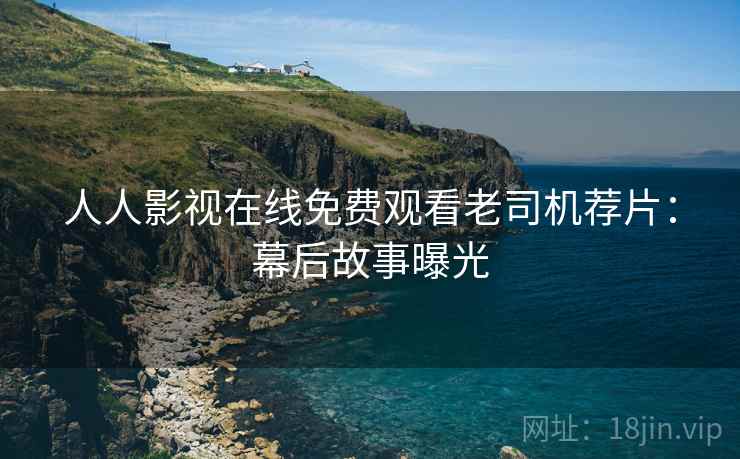 人人影视在线免费观看老司机荐片：幕后故事曝光