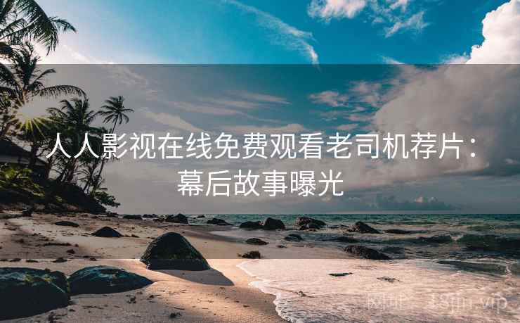 人人影视在线免费观看老司机荐片：幕后故事曝光