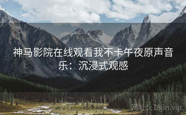 神马影院在线观看我不卡午夜原声音乐：沉浸式观感