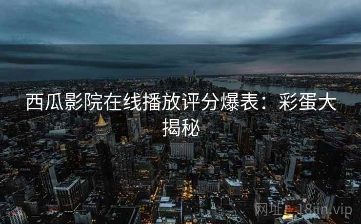 西瓜影院在线播放评分爆表：彩蛋大揭秘