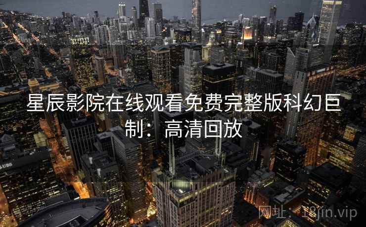 星辰影院在线观看免费完整版科幻巨制：高清回放