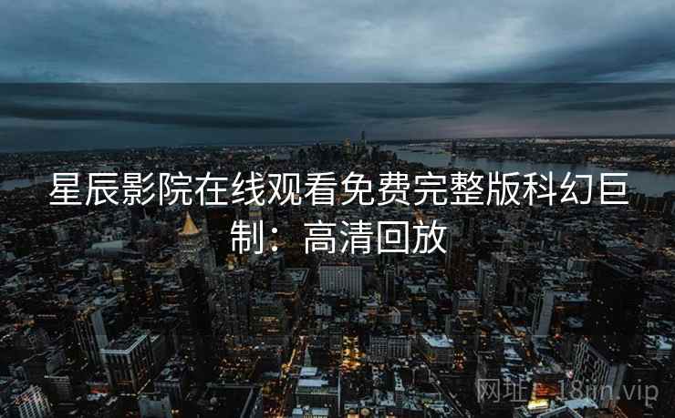 星辰影院在线观看免费完整版科幻巨制：高清回放