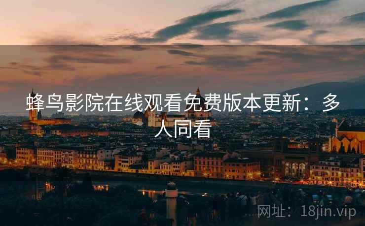 蜂鸟影院在线观看免费版本更新：多人同看